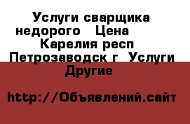 Услуги сварщика недорого › Цена ­ 100 - Карелия респ., Петрозаводск г. Услуги » Другие   